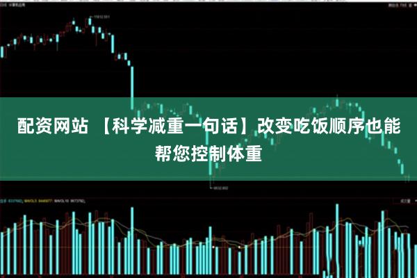 配资网站 【科学减重一句话】改变吃饭顺序也能帮您控制体重