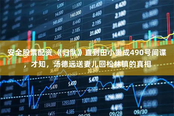 安全股票配资 《归队》直到田小贵成490号间谍，才知，汤德远送妻儿回松林镇的真相