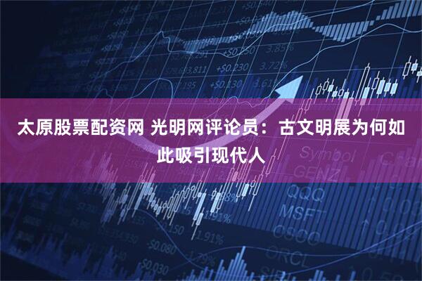 太原股票配资网 光明网评论员：古文明展为何如此吸引现代人