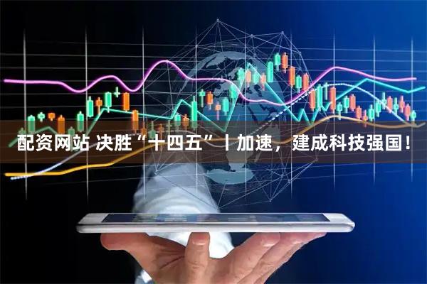 配资网站 决胜“十四五”丨加速，建成科技强国！
