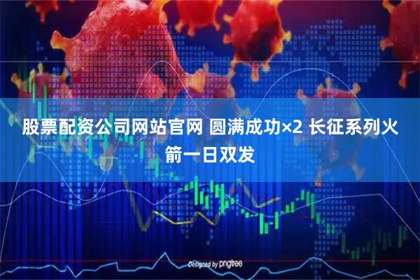 股票配资公司网站官网 圆满成功×2&#32;长征系列火箭一日双发