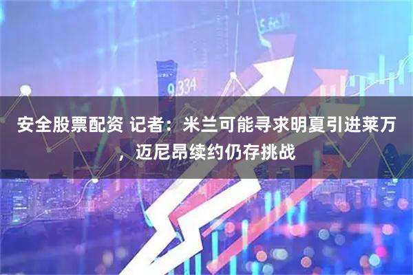 安全股票配资 记者：米兰可能寻求明夏引进莱万，迈尼昂续约仍存挑战
