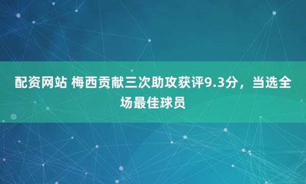 配资网站 梅西贡献三次助攻获评9.3分，当选全场最佳球员