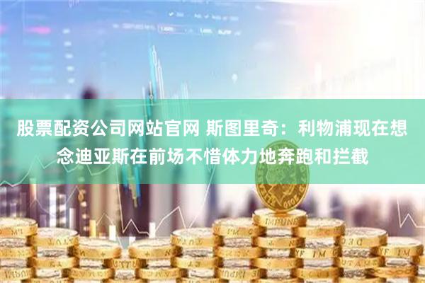 股票配资公司网站官网 斯图里奇：利物浦现在想念迪亚斯在前场不惜体力地奔跑和拦截