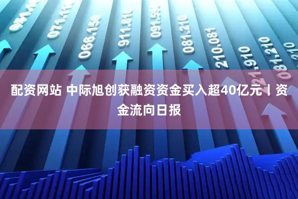 配资网站 中际旭创获融资资金买入超40亿元丨资金流向日报