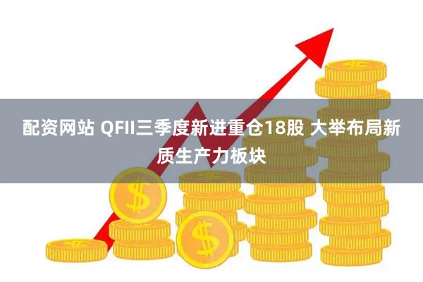 配资网站 QFII三季度新进重仓18股 大举布局新质生产力板块