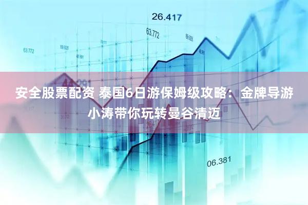 安全股票配资 泰国6日游保姆级攻略：金牌导游小涛带你玩转曼谷清迈