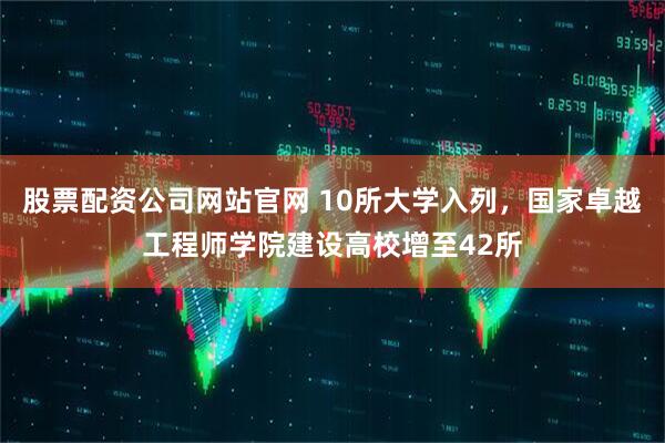 股票配资公司网站官网 10所大学入列，国家卓越工程师学院建设高校增至42所