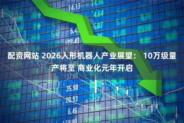 配资网站 2026人形机器人产业展望： 10万级量产将至 商业化元年开启