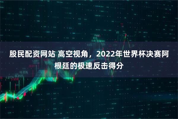 股民配资网站 高空视角，2022年世界杯决赛阿根廷的极速反击得分