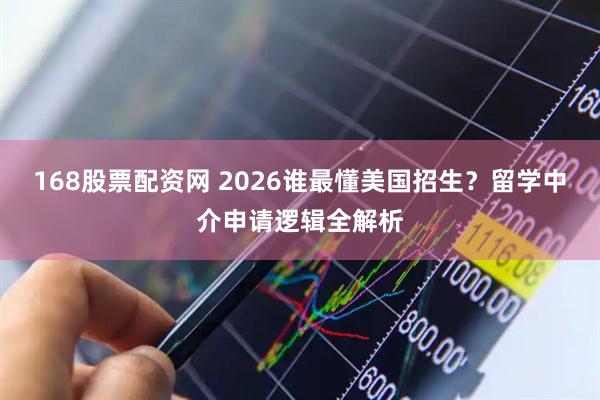168股票配资网 2026谁最懂美国招生？留学中介申请逻辑全解析