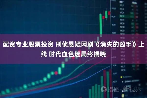 配资专业股票投资 刑侦悬疑网剧《消失的凶手》上线 时代血色迷局终揭晓