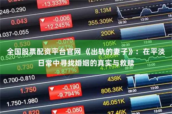 全国股票配资平台官网 《出轨的妻子》：在平淡日常中寻找婚姻的真实与救赎