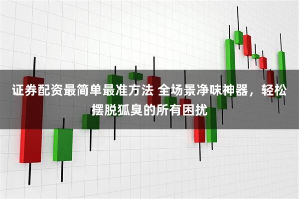 证券配资最简单最准方法 全场景净味神器，轻松摆脱狐臭的所有困扰
