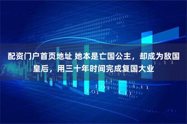 配资门户首页地址 她本是亡国公主，却成为敌国皇后，用三十年时间完成复国大业