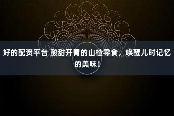 好的配资平台 酸甜开胃的山楂零食，唤醒儿时记忆的美味！