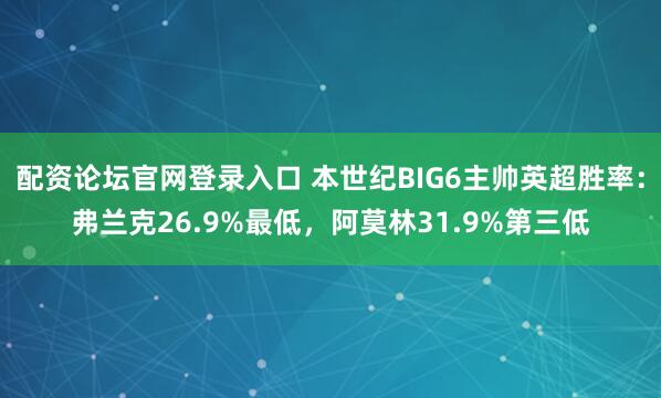 配资论坛官网登录入口 本世纪BIG6主帅英超胜率：弗兰克26.9%最低，阿莫林31.9%第三低