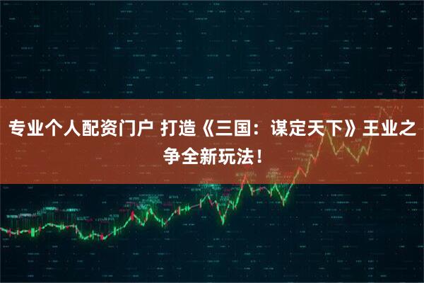 专业个人配资门户 打造《三国：谋定天下》王业之争全新玩法！