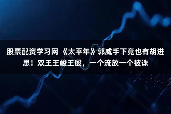 股票配资学习网 《太平年》郭威手下竟也有胡进思！双王王峻王殷，一个流放一个被诛