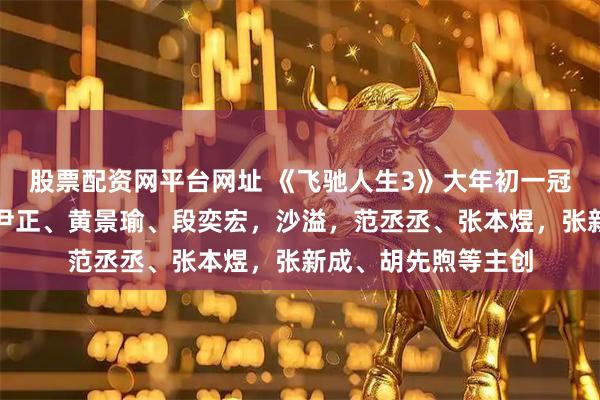 股票配资网平台网址 《飞驰人生3》大年初一冠军：韩寒，沈腾，尹正、黄景瑜、段奕宏，沙溢，范丞丞、张本煜，张新成、胡先煦等主创