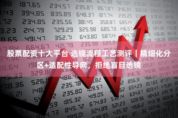 股票配资十大平台 选镜流程工艺测评｜精细化分区+适配性导向，拒绝盲目选镜