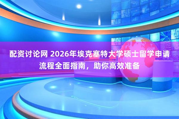 配资讨论网 2026年埃克塞特大学硕士留学申请流程全面指南，助你高效准备