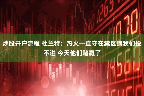 炒股开户流程 杜兰特：热火一直守在禁区赌我们投不进 今天他们赌赢了
