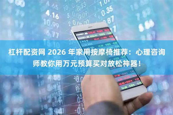 杠杆配资网 2026 年家用按摩椅推荐：心理咨询师教你用万元预算买对放松神器！