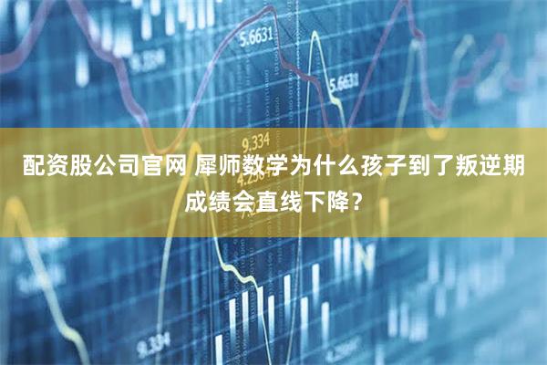 配资股公司官网 犀师数学为什么孩子到了叛逆期成绩会直线下降？