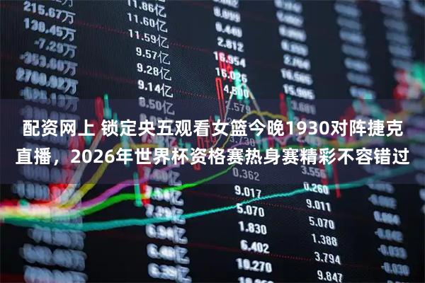 配资网上 锁定央五观看女篮今晚1930对阵捷克直播，2026年世界杯资格赛热身赛精彩不容错过