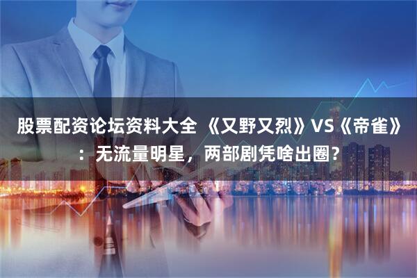 股票配资论坛资料大全 《又野又烈》VS《帝雀》：无流量明星，两部剧凭啥出圈？