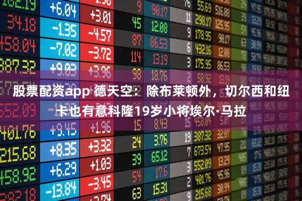 股票配资app 德天空：除布莱顿外，切尔西和纽卡也有意科隆19岁小将埃尔·马拉