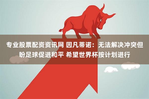 专业股票配资资讯网 因凡蒂诺：无法解决冲突但盼足球促进和平 希望世界杯按计划进行