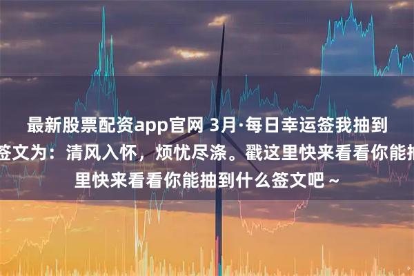 最新股票配资app官网 3月·每日幸运签我抽到了中吉签，今日签文为：清风入怀，烦忧尽涤。戳这里快来看看你能抽到什么签文吧～