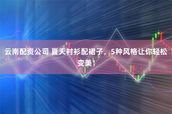 云南配资公司 夏天衬衫配裙子，5种风格让你轻松变美！