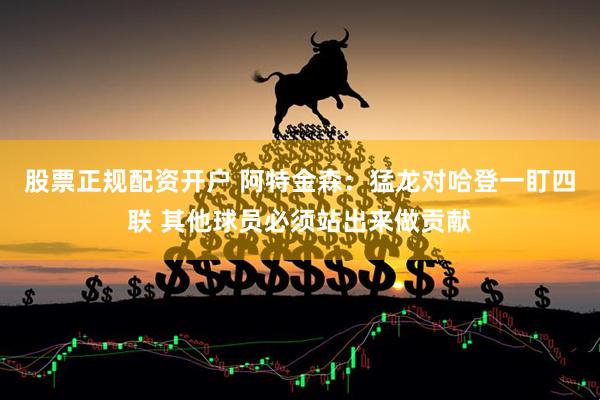 股票正规配资开户 阿特金森：猛龙对哈登一盯四联 其他球员必须站出来做贡献