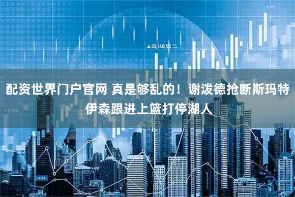 配资世界门户官网 真是够乱的！谢泼德抢断斯玛特 伊森跟进上篮打停湖人