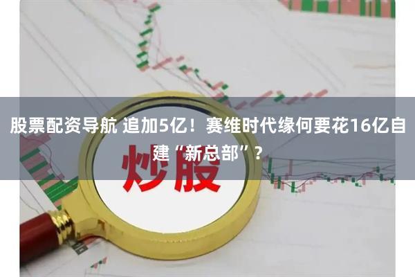 股票配资导航 追加5亿！赛维时代缘何要花16亿自建“新总部”？