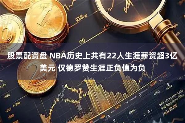 股票配资盘 NBA历史上共有22人生涯薪资超3亿美元 仅德罗赞生涯正负值为负